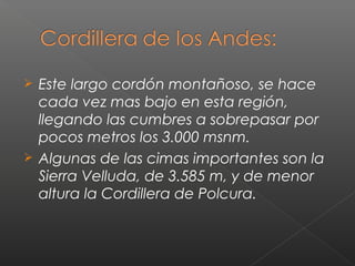  Este largo cordón montañoso, se hace
cada vez mas bajo en esta región,
llegando las cumbres a sobrepasar por
pocos metros los 3.000 msnm.
 Algunas de las cimas importantes son la
Sierra Velluda, de 3.585 m, y de menor
altura la Cordillera de Polcura.
 