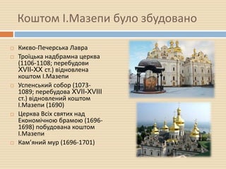 Коштом І.Мазепи було збудовано
 Києво-Печерська Лавра
 Троїцька надбрамна церква
(1106-1108; перебудови
XVII-XX ст.) відновлена
коштом І.Мазепи
 Успенський собор (1073-
1089; перебудова XVII-XVIII
ст.) відновлений коштом
І.Мазепи (1690)
 Церква Всіх святих над
Економічною брамою (1696-
1698) побудована коштом
І.Мазепи
 Кам’яний мур (1696-1701)
 