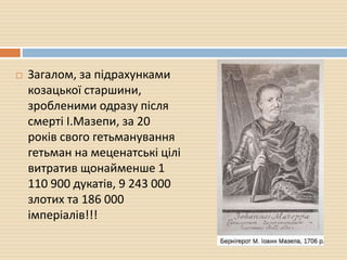  Загалом, за підрахунками
козацької старшини,
зробленими одразу після
смерті І.Мазепи, за 20
років свого гетьманування
гетьман на меценатські цілі
витратив щонайменше 1
110 900 дукатів, 9 243 000
злотих та 186 000
імперіалів!!!
 
