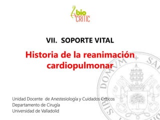 VII. SOPORTE VITAL
Historia de la reanimación
cardiopulmonar
Unidad Docente de Anestesiología y Cuidados Críticos
Departamento de Cirugía
Universidad de Valladolid
 