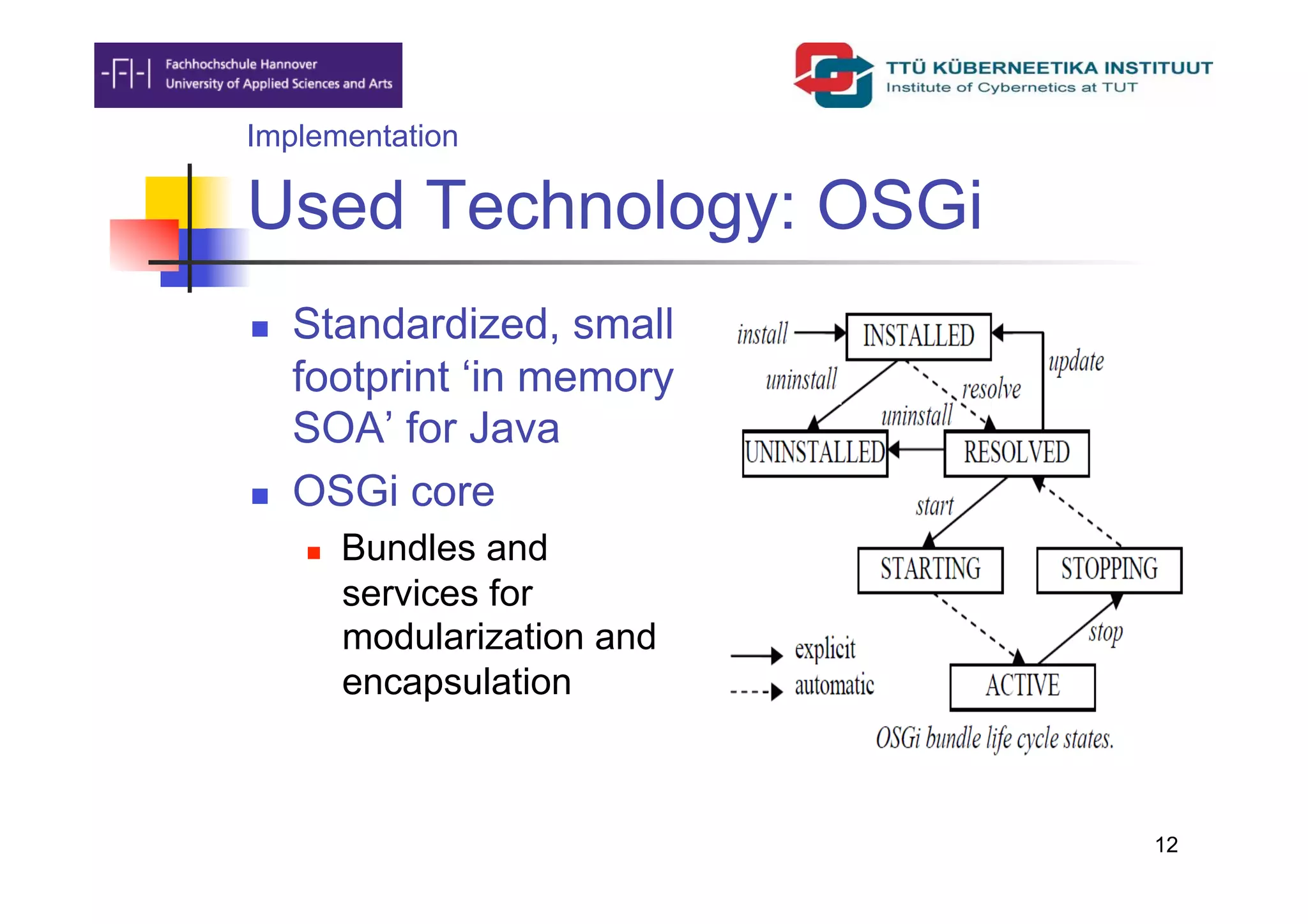 Implementation

Used Technology: OSGi
    Standardized, small
     footprint ‘in memory
     SOA’ for Java
    OSGi core
         Bundles and
          services for
          modularization and
          encapsulation



                               12
 