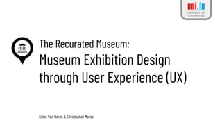 The Recurated Museum:
Museum Exhibition Design
through User Experience (UX)
Sytze Van Herck & Christopher Morse
 