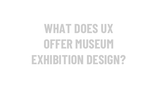 WHAT DOES UX
OFFER MUSEUM
EXHIBITION DESIGN?
 