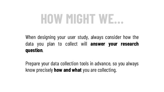 HOW MIGHT WE…
When designing your user study, always consider how the
data you plan to collect will answer your research
q...