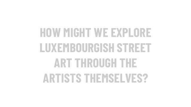 HOW MIGHT WE EXPLORE
LUXEMBOURGISH STREET
ART THROUGH THE
ARTISTS THEMSELVES?
 