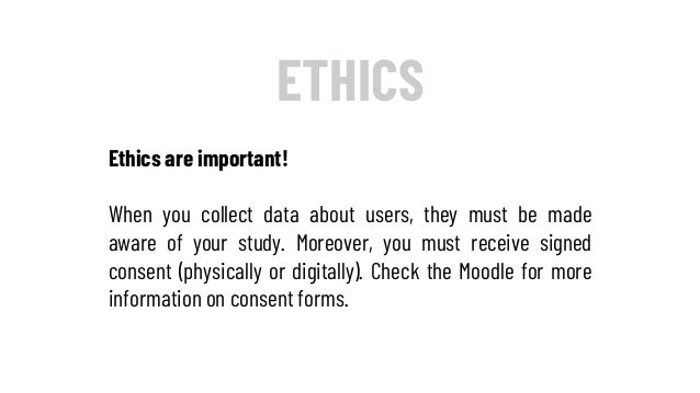 ETHICS
Ethics are important!
When you collect data about users, they must be made
aware of your study. Moreover, you must ...