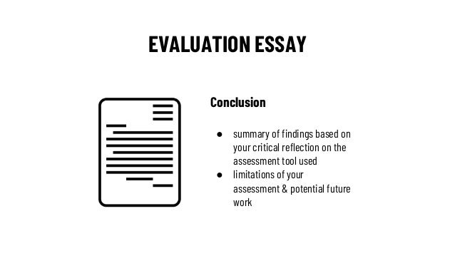 EVALUATION ESSAY
Conclusion
● summary of findings based on
your critical reflection on the
assessment tool used
● limitati...