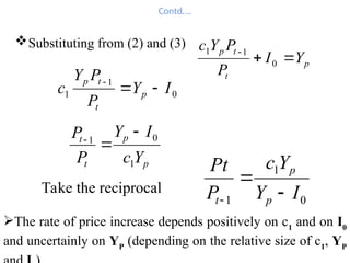 Contd….
Substituting from (2) and (3)
p
t
t
p
Y
I
P
P
Y
c



0
1
1
0
1
1 I
Y
P
P
Y
c p
t
t
p



p
p
t
t
Y
c
I
Y
P
P
1
0
1



Take the reciprocal
0
1
1 I
Y
Y
c
P
Pt
p
p
t 


The rate of price increase depends positively on c1
and on I0
and uncertainly on YP
(depending on the relative size of c1
, YP
 