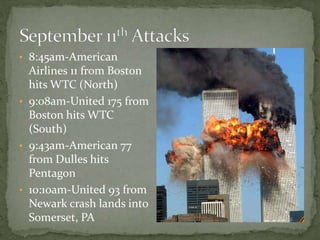 • 8:45am-American
Airlines 11 from Boston
hits WTC (North)
• 9:08am-United 175 from
Boston hits WTC
(South)
• 9:43am-American 77
from Dulles hits
Pentagon
• 10:10am-United 93 from
Newark crash lands into
Somerset, PA
 