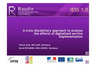 A cross disciplinary approach to analyze
           the effects of digitalized service
                             implementation

Thècle ALIX, IMS-LAPS, Bordeaux
David REYMOND, MICA-GRESIC, Bordeaux
 