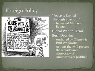 • “Peace is Earned
Through Strength”
– Increased Military
Budget
• Global War on Terror
• Bush Doctrine
– Authored by Cheney &
Paul Wolfowitz
– Actions that will protect
the security and
democracy of
Americans are justified
 