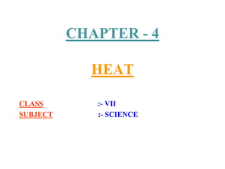 CHAPTER - 4
HEAT
CLASS :- VII
SUBJECT :- SCIENCE
 
