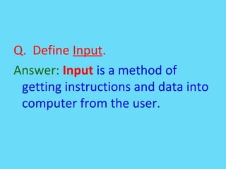 Q. Define Input.
Answer: Input is a method of
getting instructions and data into
computer from the user.
 
