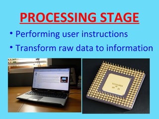 PROCESSING STAGE
• Performing user instructions
• Transform raw data to information
 
