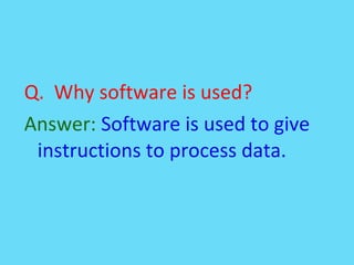 Q. Why software is used?
Answer: Software is used to give
instructions to process data.
 