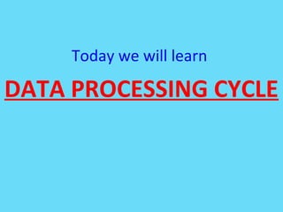 Today we will learn
DATA PROCESSING CYCLE
 
