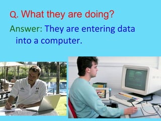 Q. What they are doing?
Answer: They are entering data
into a computer.
 
