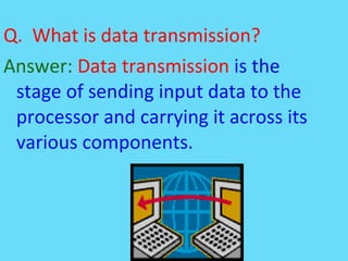 Q. What is data transmission?
Answer: Data transmission is the
stage of sending input data to the
processor and carrying i...