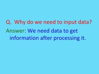 Q. Why do we need to input data?
Answer: We need data to get
information after processing it.
 