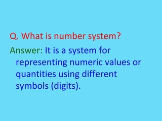 Q. What is number system?
Answer: It is a system for
representing numeric values or
quantities using different
symbols (digits).
 