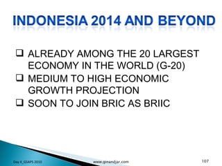 ALREADY AMONG THE 20 LARGEST ECONOMY IN THE WORLD (G-20) MEDIUM TO HIGH ECONOMIC GROWTH PROJECTION  SOON TO JOIN BRIC AS BRIIC Day 4_GSAPS 2010 www.ginandjar.com 