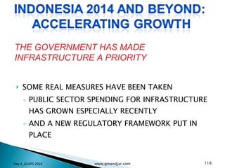 SOME REAL MEASURES HAVE BEEN TAKEN PUBLIC SECTOR SPENDING FOR INFRASTRUCTURE HAS GROWN ESPECIALLY RECENTLY AND A NEW REGULATORY FRAMEWORK PUT IN PLACE THE GOVERNMENT HAS MADE INFRASTRUCTURE A PRIORITY Day 4_GSAPS 2010 www.ginandjar.com 