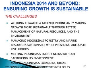 WORKING TOWARDS A GREENER INDONESIA BY MAKING GROWTH MORE SUSTAINABLE THROUGH BETTER MANAGEMENT OF NATURAL RESOURCES, AND THE ENVIRONMENT MANAGING INDONESIA'S FORESTRY AND MARINE RESOURCES SUSTAINABLE WHILE PROVIDING ADEQUATE LIVELIHOODS MEETING INDONESIA'S ENERGY NEEDS WITHOUT SACRIFICING ITS ENVIRONMENT MAKING INDONESIA'S EXPANDING URBAN AGGLOMERATIONS LIVABLE GROWTH POLES THE CHALLENGES Day 4_GSAPS 2010 www.ginandjar.com 