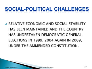 RELATIVE ECONOMIC AND SOCIAL STABILITY HAS BEEN MAINTAINED AND THE COUNTRY HAS UNDERTAKEN DEMOCRATIC GENERAL ELECTIONS IN 1999, 2004 AGAIN IN 2009, UNDER THE AMMENDED CONSTITUTION. Day 4_GSAPS 2010 www.ginandjar.com 