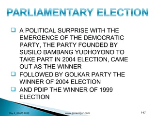 A POLITICAL SURPRISE WITH THE EMERGENCE OF THE DEMOCRATIC PARTY, THE PARTY FOUNDED BY SUSILO BAMBANG YUDHOYONO TO TAKE PART IN 2004 ELECTION, CAME OUT AS THE WINNER FOLLOWED BY GOLKAR PARTY THE WINNER OF 2004 ELECTION  AND PDIP THE WINNER OF 1999 ELECTION Day 4_GSAPS 2010 www.ginandjar.com 