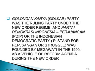 GOLONGAN KARYA  (GOLKAR) PARTY WAS THE RULING PARTY UNDER THE NEW ORDER REGIME, AND  PARTAI DEMOKRASI INDONESIA  –  PERJUANGAN  (PDIP) OR THE INDONESIAN DEMOCRATIC PARTY (‘P’ STAND FOR P ERJUANGAN  OR STRUGGLE) WAS FOUNDED BY MEGAWATI IN THE 1990s AS A VEHICLE OF REFORM AGENDA DURING THE NEW ORDER Day 4_GSAPS 2010 www.ginandjar.com 