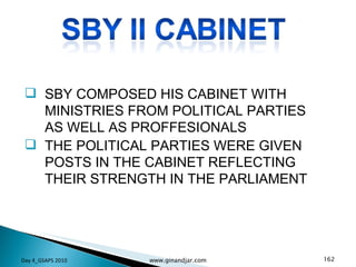 SBY COMPOSED HIS CABINET WITH MINISTRIES FROM POLITICAL PARTIES AS WELL AS PROFFESIONALS THE POLITICAL PARTIES WERE GIVEN POSTS IN THE CABINET REFLECTING THEIR STRENGTH IN THE PARLIAMENT Day 4_GSAPS 2010 www.ginandjar.com 