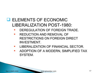 ELEMENTS OF ECONOMIC LIBERALIZATION POST-1980: DEREGULATION OF FOREIGN TRADE. REDUCTION AND REMOVAL OF RESTRICTIONS ON FOREIGN DIRECT INVESTMENT. LIBERALIZATION OF FINANCIAL SECTOR. ADOPTION OF A MODERN, SIMPLIFIED TAX SYSTEM. Day 4_GSAPS 2010 www.ginandjar.com 