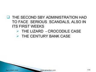 THE SECOND SBY ADMINISTRATION HAD TO FACE  SERIOUS  SCANDALS, ALSO IN ITS FIRST WEEKS THE LIZARD  - CROCODILE CASE THE CENTURY BANK CASE Day 4_GSAPS 2010 www.ginandjar.com 