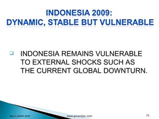 INDONESIA REMAINS VULNERABLE TO EXTERNAL SHOCKS SUCH AS THE CURRENT GLOBAL DOWNTURN.  Day 4_GSAPS 2010 www.ginandjar.com 