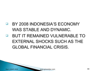 BY 2008 INDONESIA’S ECONOMY WAS STABLE AND DYNAMIC. BUT IT REMAINED VULNERABLE TO EXTERNAL SHOCKS SUCH AS THE GLOBAL FINANCIAL CRISIS.  Day 4_GSAPS 2010 www.ginandjar.com 