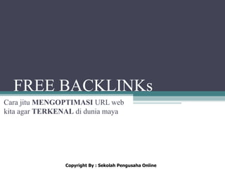 FREE BACKLINKs
Cara jitu MENGOPTIMASI URL web
kita agar TERKENAL di dunia maya




                Copyright By : Sekolah Pengusaha Online
 