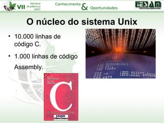 VII
Semana
Acadêmica
2007
Conhecimento
Oportunidades&
O núcleo do sistema Unix
• 10.000 linhas de
código C.
• 1.000 linhas de código
Assembly.
 