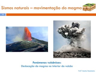 Sismos naturais – movimentação do magma
12

Fenómenos vulcânicos:
Deslocação do magma no interior do vulcão
Profª: Sandra Nascimento

 