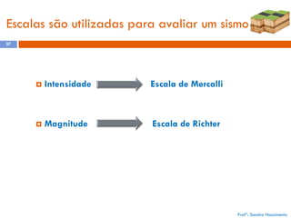 Escalas são utilizadas para avaliar um sismo
27



Intensidade

Escala de Mercalli



Magnitude

Escala de Richter

Profª: Sandra Nascimento

 