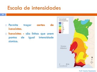 Escala de intensidades
29





Permite
traçar
cartas
de
isossistas.
Isossistas - são linhas que unem
pontos de igual intensidade
sísmica.

Profª: Sandra Nascimento

 