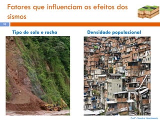 Fatores que influenciam os efeitos dos
sismos
32

Tipo de solo e rocha

Densidade populacional

Profª: Sandra Nascimento

 