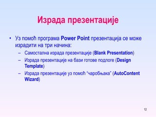 Израда презентације Уз помоћ програма  Power Point   презентација се може израдити на три начина : Самостална израда презентације  ( Blank Presentation ) Израда презентације на бази готове подлоге  ( Design Template ) Израда презентације уз помоћ “чаробњака”  ( AutoContent Wizard ) 