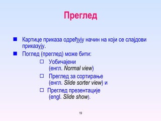 Преглед Картице приказа одређују начин на који се слајдови приказују . Поглед (преглед) може бити : Уобичајени    ( енгл .  Normal view ) Преглед за сортирање     ( енгл.   Slide sorter view )  и   Преглед презентације  (engl.  Slide show ). 