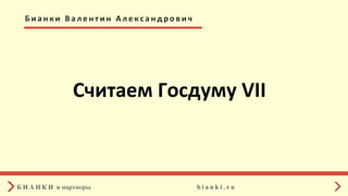 Считаем	Госдуму	VII	
Б И А Н К И и партнеры	 b i a n k i . r u 	
Б и а н к и 	 В а л е н т и н 	 А л е к с а н д р о в и ч 	
 