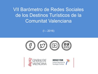 VII Barómetro de Redes Sociales
de los Destinos Turísticos de la
Comunitat Valenciana
(I – 2016)
 