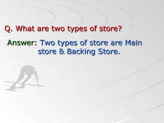 Q. What are two types of store?Q. What are two types of store?
Answer:Answer: Two types of store are MainTwo types of store are Main
store & Backing Store.store & Backing Store.
 