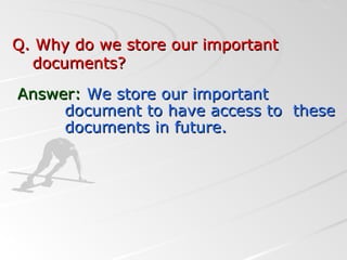 Q. Why do we store our importantQ. Why do we store our important
documents?documents?
Answer:Answer: We store our importantWe store our important
document to have access to thesedocument to have access to these
documents in future.documents in future.
 