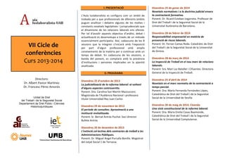 VII	
  Cicle	
  de	
  
conferències	
  
Curs	
  2013-­‐2014	
  
Directors:	
  
Dr.	
  Albert	
  Pastor	
  Martínez	
  
Dr.	
  Francesc	
  Pérez	
  Amorós	
  
	
  
	
  
Unitat de Dret
del Treball i de la Seguretat Social
Departament de Dret Públic i Ciències
Historicojurídiques
I.	
  PRESENTACIÓ	
  
	
  
L’Aula	
   Iuslaboralista	
   es	
   configura	
   com	
   un	
   àmbit	
   de	
  
trobada	
  per	
  a	
  que	
  professionals	
  de	
  diferents	
  àmbits	
  
puguin	
   analitzar	
   i	
   debatre	
   algunes	
   de	
   les	
   moltes	
   i	
  
constants	
  novetats	
  legislatives	
  i	
  jurisprudencials	
  que	
  
el	
   dinamisme	
   de	
   les	
   relacions	
   laborals	
   ens	
   ofereix.	
  
Per	
   tal	
   d’assolir	
   aquests	
   objectius	
   d’anàlisi,	
   debat	
   i	
  
actualització	
  es	
  desenvolupa	
  a	
  través	
  de	
  un	
  mètode	
  
essencialment	
  participatiu.	
  Així,	
  cadascuna	
  de	
  les	
  8	
  
sessions	
   que	
   la	
   integren	
   s’iniciarà	
   amb	
   l’exposició	
  
per	
   part	
   d’algun	
   professional	
   amb	
   amplis	
  
coneixements	
  de	
  la	
  matèria	
  per	
  a	
  continuar	
  amb	
  un	
  
temps	
   de	
   debat.	
   En	
   cadascuna	
   de	
   les	
   sessions,	
   a	
  
banda	
   del	
   ponent,	
   es	
   comptarà	
   amb	
   la	
   presència	
  
d’institucions	
   i	
   persones	
   implicades	
   en	
   la	
   qüestió	
  
analitzada	
  	
  
	
  
II.	
  PROGRAMA	
  
	
  
Divendres	
  25	
  d’octubre	
  de	
  2013	
  
La	
  judicialització	
  de	
  la	
  reforma	
  laboral:	
  al	
  voltant	
  
d’alguns	
  aspectes	
  controvertits.	
  
Ponent:	
  Dra.	
  Carolina	
  San	
  Martín	
  Mazzucconi.	
  
Magistrada	
  de	
  l’Audiència	
  Nacional	
  i	
  professora	
  
titular	
  Universidad	
  Rey	
  Juan	
  Carlos	
  
	
  
Divendres	
  29	
  de	
  novembre	
  de	
  2013	
  
El	
  període	
  de	
  consultes.	
  Aproximació	
  a	
  una	
  
institució	
  revitalitzada.	
  
Ponent:	
  Sr.	
  Bernat	
  Antràs	
  Puchal.	
  Soci	
  director	
  
Bufete	
  Antràs	
  
	
  
Divendres	
  20	
  de	
  desembre	
  de	
  2013	
  
L’extinció	
  col·∙lectiva	
  dels	
  contractes	
  de	
  treball	
  a	
  les	
  
Administracions	
  Públiques.	
  
Ponent:	
  Dr.	
  Miguel	
  Angel	
  Purcalla	
  Bonilla.	
  Magistrat	
  
del	
  Jutjat	
  Social	
  1	
  de	
  Terrassa.	
  
	
  
Divendres	
  25	
  de	
  gener	
  de	
  2014	
  
Novetats	
  normatives	
  i	
  a	
  la	
  doctrina	
  judicial	
  envers	
  
la	
  contractació	
  formativa.	
  
Ponent:	
  Dr.	
  Ricard	
  Esteban	
  Legarreta.	
  Professor	
  de	
  
Dret	
  del	
  Treball	
  i	
  de	
  la	
  Seguretat	
  Social	
  de	
  la	
  
Universitat	
  Autònoma	
  de	
  Barcelona.	
  
	
  
Divendres	
  28	
  de	
  febrer	
  de	
  2014	
  
Responsabilitat	
  empresarial	
  en	
  matèria	
  de	
  
prevenció	
  de	
  riscos	
  laborals.	
  
Ponent:	
  Dr.	
  Ferran	
  Camas	
  Roda.	
  Catedràtic	
  de	
  Dret	
  
del	
  Treball	
  i	
  de	
  la	
  Seguretat	
  Social	
  de	
  la	
  Universitat	
  
de	
  Girona.	
  
	
  
Divendres	
  28	
  de	
  març	
  de	
  2014	
  
La	
  Inspecció	
  de	
  Treball	
  en	
  el	
  nou	
  marc	
  de	
  relacions	
  
laborals.	
  
Ponent:	
  Sra.	
  Mari	
  Luz	
  Bataller	
  i	
  Cifuentes.	
  Directora	
  
General	
  de	
  la	
  Inspecció	
  de	
  Treball.	
  
	
  
Divendres	
  25	
  d’abril	
  de	
  2014	
  
Novetats	
  en	
  el	
  marc	
  normatiu	
  de	
  la	
  contractació	
  a	
  
temps	
  parcial.	
  
Ponent:	
  Dra.	
  María	
  Fernanda	
  Fernández	
  López,	
  
Catedràtica	
  de	
  Dret	
  del	
  Treball	
  i	
  de	
  la	
  Seguretat	
  
Social	
  de	
  la	
  Universidad	
  de	
  Sevilla	
  
	
  
Divendres	
  30	
  de	
  maig	
  de	
  2014.	
  Cloenda	
  
Una	
  visió	
  constitucional	
  de	
  la	
  reforma	
  laboral.	
  
Ponent:	
  Dra.	
  Maria	
  Emilia	
  Casas	
  Baamonde,	
  
Catedràtica	
  de	
  Dret	
  del	
  Treball	
  i	
  de	
  la	
  Seguretat	
  
Social	
  de	
  la	
  Universidad	
  Complutense.	
  
	
  
 