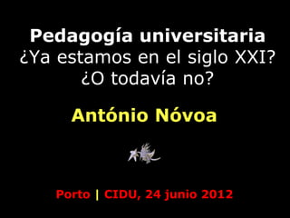 Pedagogía universitaria
¿Ya estamos en el siglo XXI?
¿O todavía no?
Porto | CIDU, 24 junio 2012
António Nóvoa
 