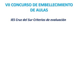 VII CONCURSO DE EMBELLECIMIENTO
            DE AULAS

  IES Cruz del Sur Criterios de evaluación
 